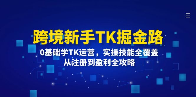 跨境新手TK掘金路：0基础学TK运营，实操技能全覆盖，从注册到盈利全攻略--皓收集 | 网创宝典