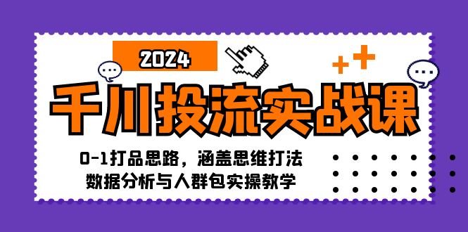 千川投流实战课：0-1打品思路，涵盖思维打法、数据分析与人群包实操教学_酷乐网