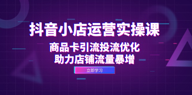 抖音小店运营实操课：商品卡引流投流优化，助力店铺流量暴增_酷乐网