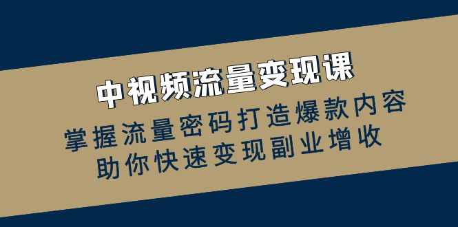 中视频流量变现课：掌握流量密码打造爆款内容，助你快速变现副业增收_酷乐网
