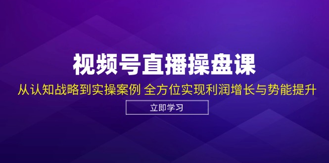 视频号直播操盘课，从认知战略到实操案例 全方位实现利润增长与势能提升_酷乐网