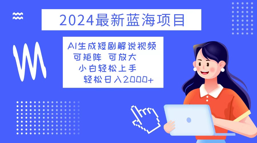 2024最新蓝海项目 AI生成短剧解说视频 小白轻松上手 日入2000+_酷乐网
