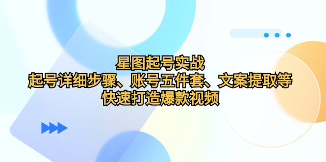 （6267期）星图起号实战：起号详细步骤、账号五件套、文案提取等，快速打造爆款视频