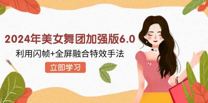 （6295期）2024年美女舞团加强版6.0，利用闪帧+全屏融合特效手法，教程+素材+软件