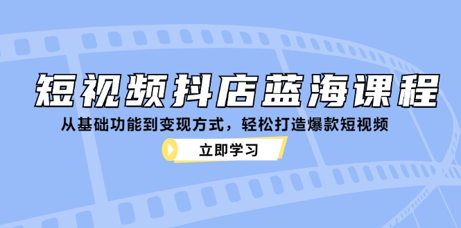 短视频抖店蓝海课程：从基础功能到变现方式，轻松打造爆款短视频_酷乐网