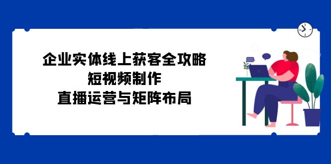 企业实体线上获客全攻略：短视频制作、直播运营与矩阵布局_酷乐网