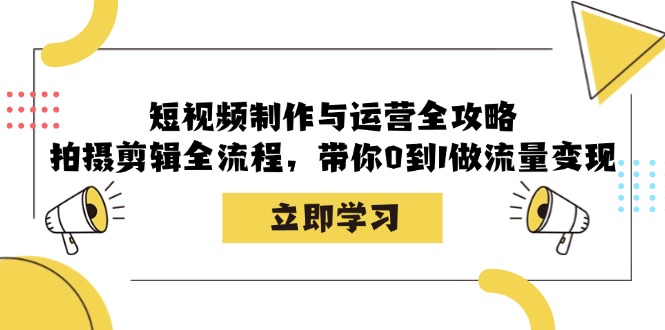 短视频制作与运营全攻略：拍摄剪辑全流程，带你0到1做流量变现_酷乐网