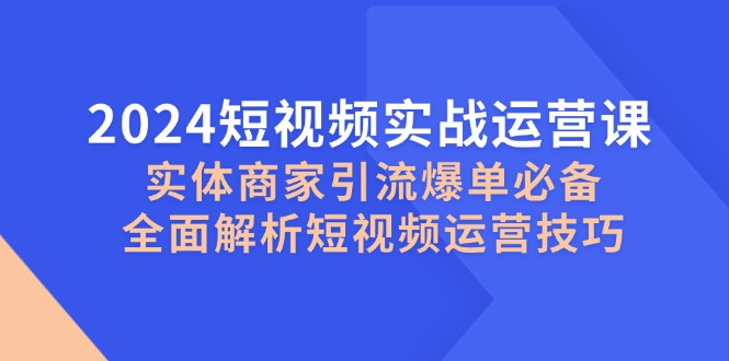 2024短视频实战运营课，实体商家引流爆单必备，全面解析短视频运营技巧_酷乐网