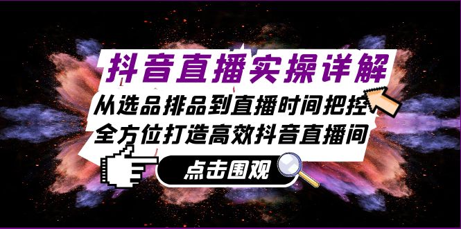 抖音直播实操详解：从选品排品到直播时间把控，全方位打造高效抖音直播间_酷乐网
