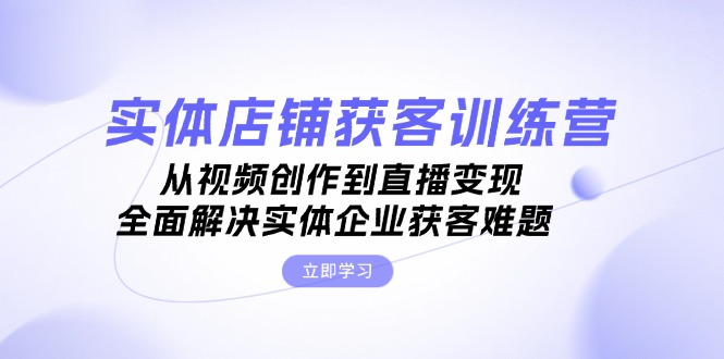实体店铺获客特训营：从视频创作到直播变现，全面解决实体企业获客难题_酷乐网