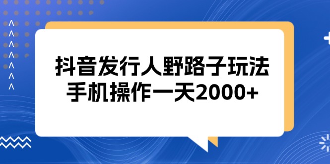（13220期）抖音发行人野路子玩法，手机操作一天2000+-小白兔技术部落
