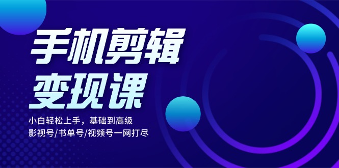 （13231期）手机剪辑变现课：小白轻松上手，基础到高级 影视号/书单号/视频号一网打尽-小白兔技术部落