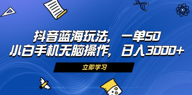 （13273期）抖音蓝海玩法，一单50，小白手机无脑操作，日入3000+-小白兔技术部落