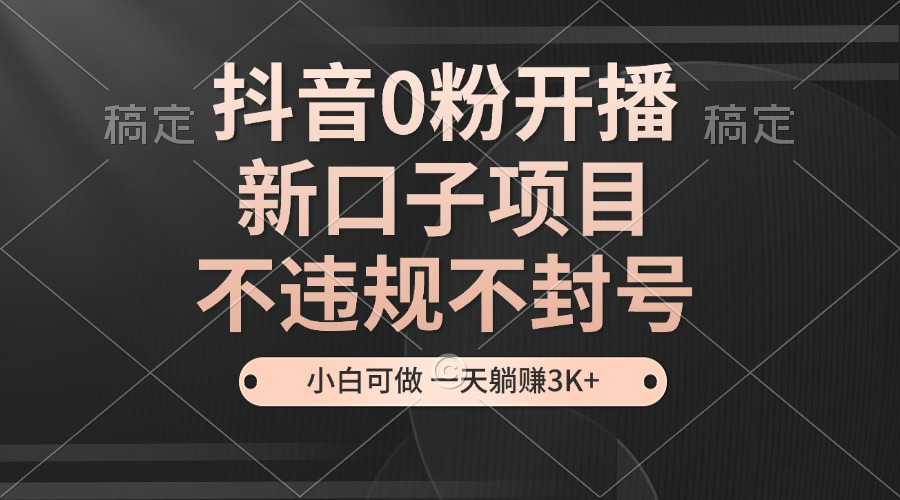 （13301期）抖音0粉开播，新口子项目，不违规不封号，小白可做，一天躺赚3K+-小白兔技术部落