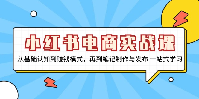 （13298期）小红书电商实战课，从基础认知到赚钱模式，再到笔记制作与发布 一站式学习-小白兔技术部落
