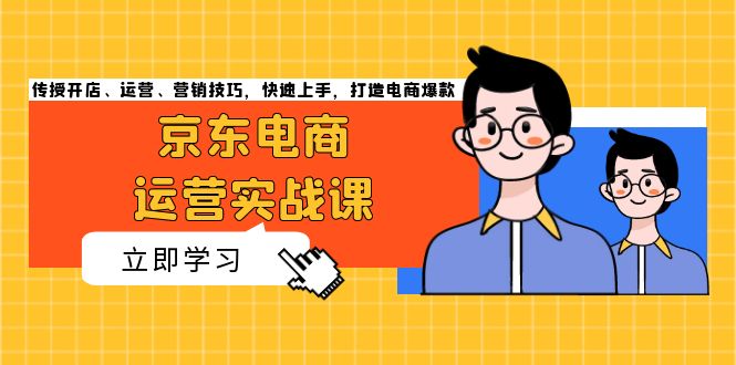 （13341期）京东电商运营实战课，传授开店、运营、营销技巧，快速上手，打造电商爆款-小白兔技术部落