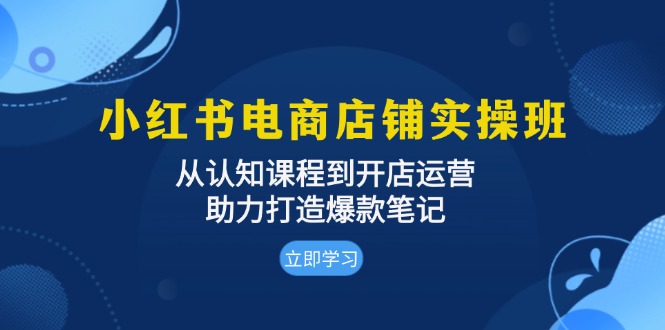 （13352期）小红书电商店铺实操班：从认知课程到开店运营，助力打造爆款笔记-小白兔技术部落