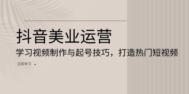 （13415期）抖音美业运营：学习视频制作与起号技巧，打造热门短视频网赚项目-副业赚钱-互联网创业-资源整合-私域引流-黑科技软件-引流软件哲客网创