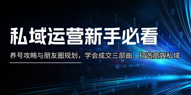 私域运营新手必看：养号攻略与朋友圈规划，学会成交三部曲，打造高效私域_酷乐网
