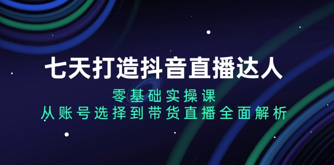 （13430期）七天打造抖音直播达人：零基础实操课，从账号选择到带货直播全面解析网赚项目-副业赚钱-互联网创业-资源整合-私域引流-黑科技软件-引流软件哲客网创
