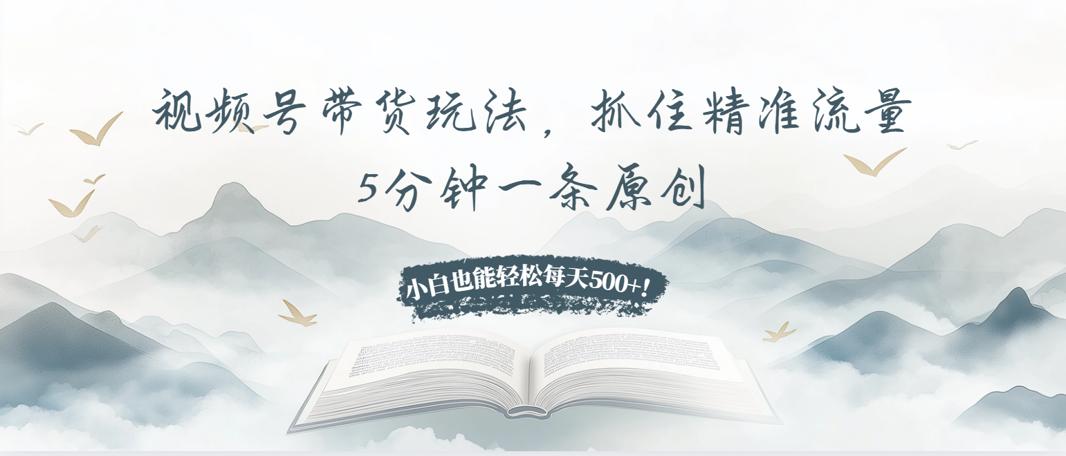 视频号带货玩法，抓住精准流量，5分钟一条原创，小白也能轻松每天500+！_酷乐网
