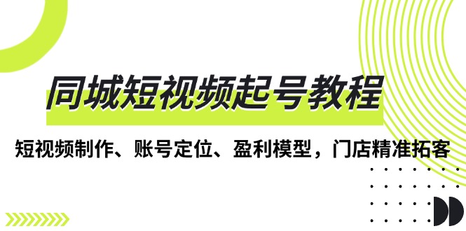 同城短视频起号教程，短视频制作、账号定位、盈利模型，门店精准拓客_酷乐网