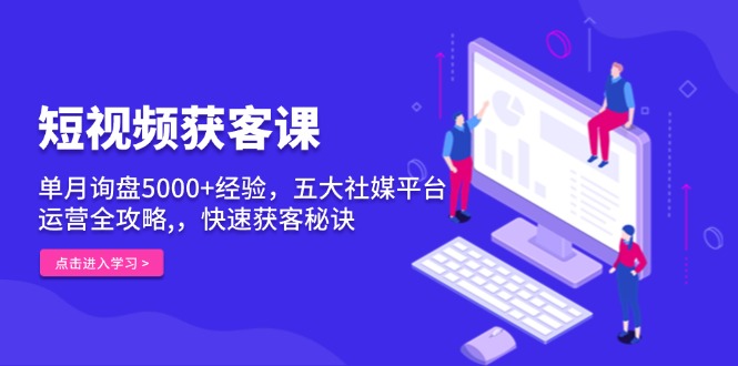 短视频获客课，单月询盘5000+经验，五大社媒平台运营全攻略,，快速获客…_酷乐网