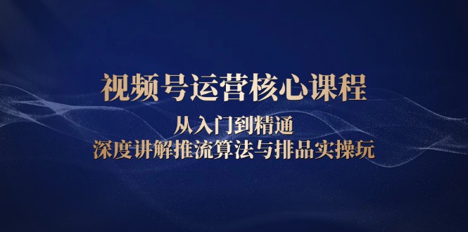 视频号运营核心课程，从入门到精通，深度讲解推流算法与排品实操玩_酷乐网