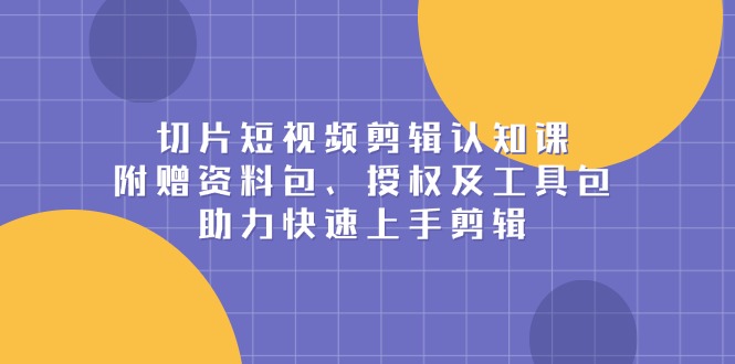切片短视频剪辑认知课，附赠资料包、授权及工具包，助力快速上手剪辑_酷乐网