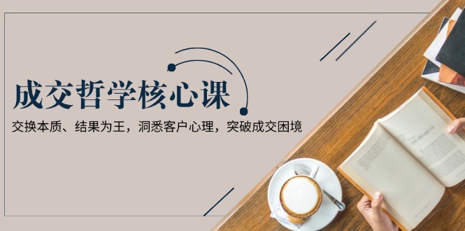 成交哲学课，交换本质、结果为王，洞悉客户心理，突破成交困境_酷乐网