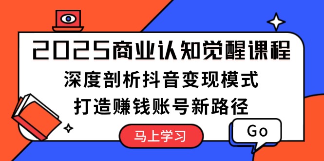 2025商业认知觉醒课程：深度剖析抖音变现模式，打造赚钱账号新路径_酷乐网