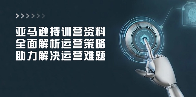 亚马逊持训营资料，全面解析运营策略，助力解决运营难题_酷乐网