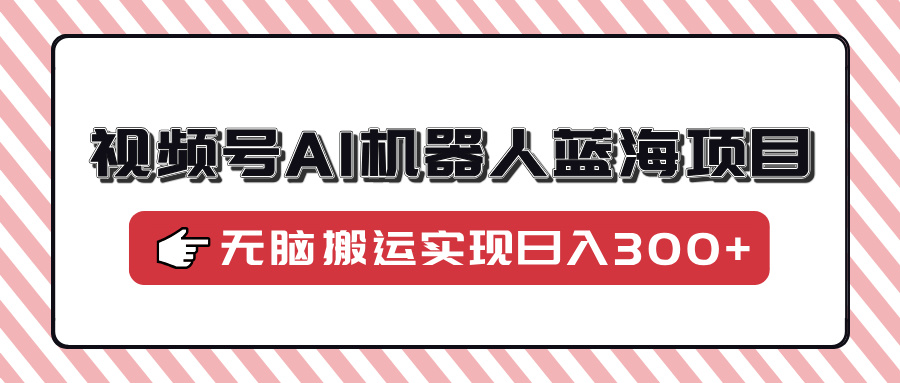 视频号AI机器人蓝海项目，操作简单适合0基础小白，无脑搬运实现日入300+_酷乐网