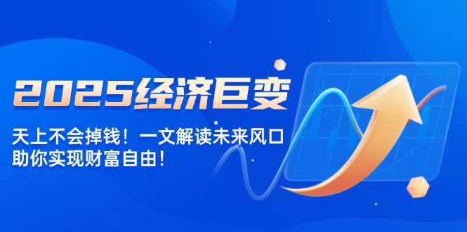 2025经济巨变，天上不会掉钱！一文解读未来风口，助你实现财富自由！_酷乐网