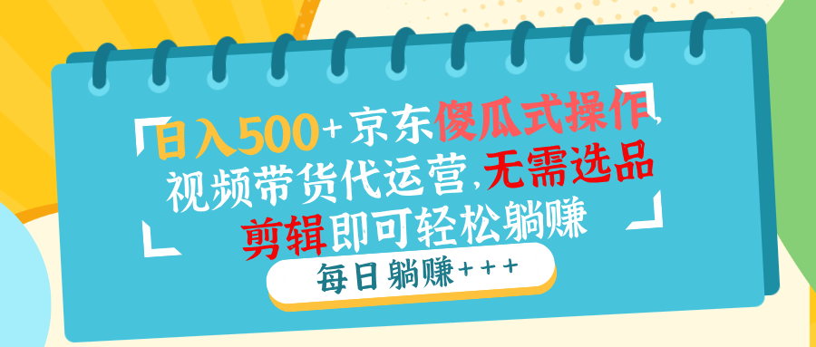 日入500+京东傻瓜式操作，视频带货代运营，无需选品剪辑即可轻松躺赚_酷乐网