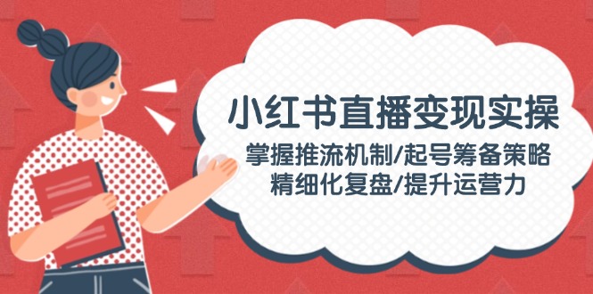 小红书直播变现实操：掌握推流机制/起号筹备策略/精细化复盘/提升运营力_酷乐网