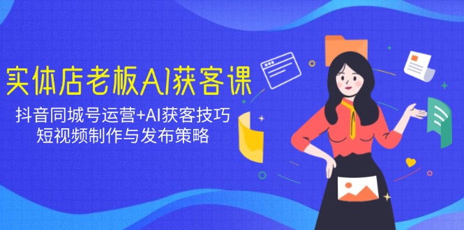 实体店老板AI获客课：抖音同城号运营+AI获客技巧，短视频制作与发布策略_酷乐网