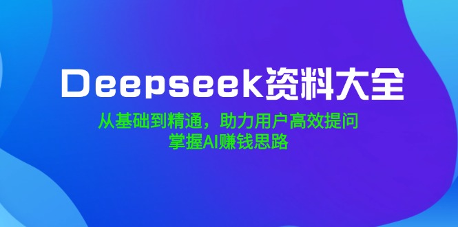 Deepseek资料大全，从基础到精通，助力用户高效提问，掌握AI赚钱思路_酷乐网