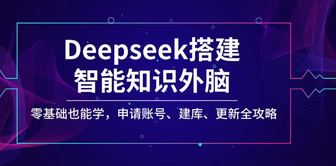 Deepseek搭建智能知识外脑，零基础也能学，申请账号、建库、更新全攻略_酷乐网