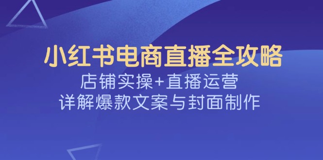 小红书电商直播全攻略，店铺实操+直播运营，详解爆款文案与封面制作_酷乐网