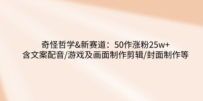 奇怪哲学-新赛道：50作涨粉25w+含文案配音/游戏及画面制作剪辑/封面制作等_酷乐网