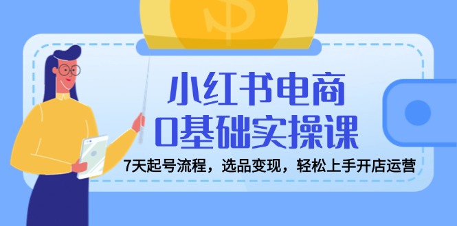 小红书电商0基础实操课，7天起号流程，选品变现，轻松上手开店运营_酷乐网