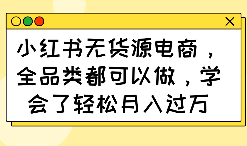 小红书无货源电商，全品类都可以做，学会了轻松月入过万_酷乐网