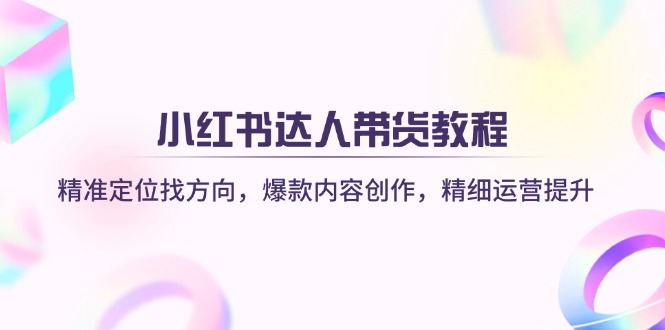 小红书达人带货教程：精准定位找方向，爆款内容创作，精细运营提升_酷乐网