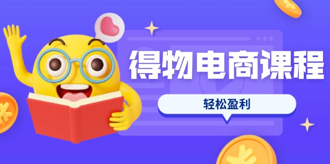 得物电商课程合集，选品、优化、定价全攻略，7天SOP单品爆红，轻松盈利_酷乐网