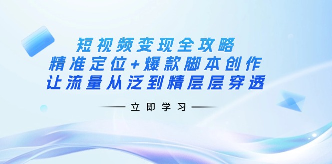 短视频变现全攻略：精准定位+爆款脚本创作，让流量从泛到精层层穿透_酷乐网