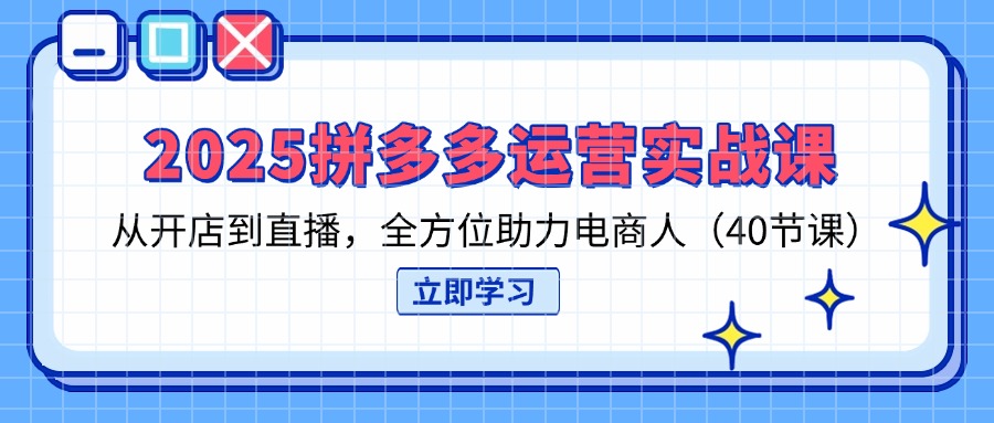 2025拼多多运营实战课，从开店到直播，全方位助力电商人（40节课）_酷乐网