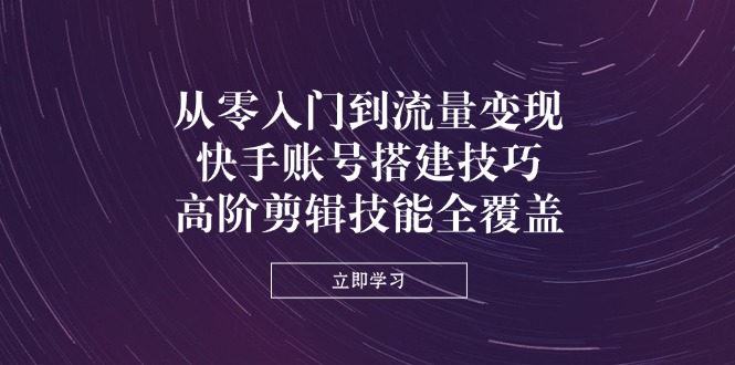 从零入门到流量变现，快手账号搭建技巧，高阶剪辑技能全覆盖_酷乐网