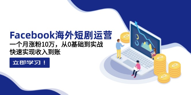 Facebook海外短剧运营：一个月涨粉10万，从0基础到实战，快速实现收入到账_酷乐网