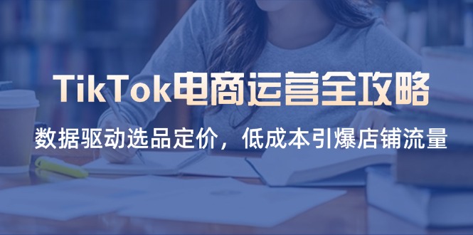 TikTok电商运营全攻略，数据驱动选品定价，低成本引爆店铺流量_酷乐网